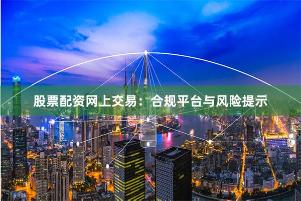股票配资网上交易：合规平台与风险提示