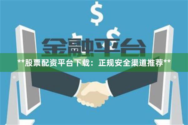 **股票配资平台下载：正规安全渠道推荐**