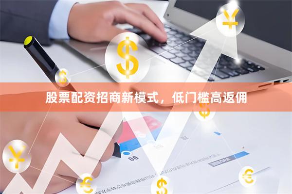 股票配资招商新模式，低门槛高返佣