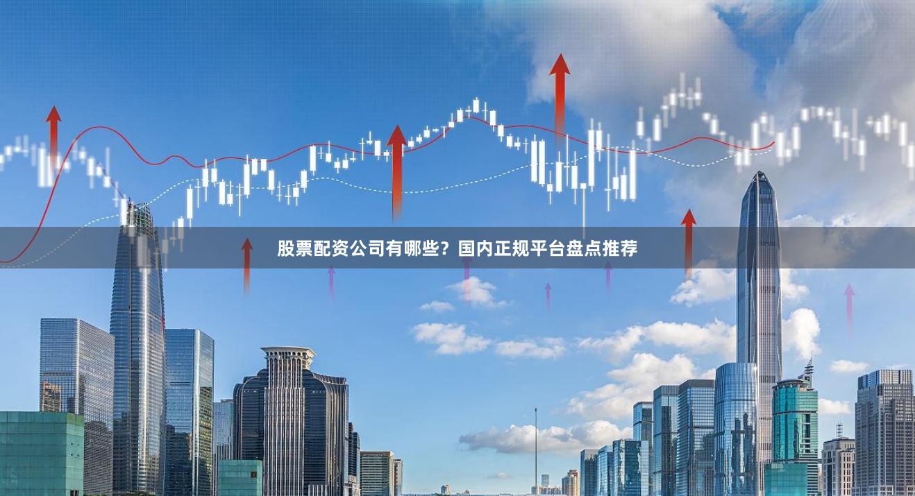 股票配资公司有哪些？国内正规平台盘点推荐