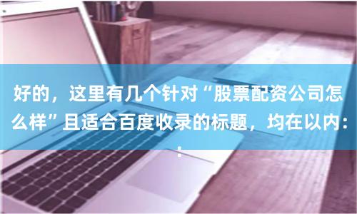 好的，这里有几个针对“股票配资公司怎么样”且适合百度收录的标题，均在以内：