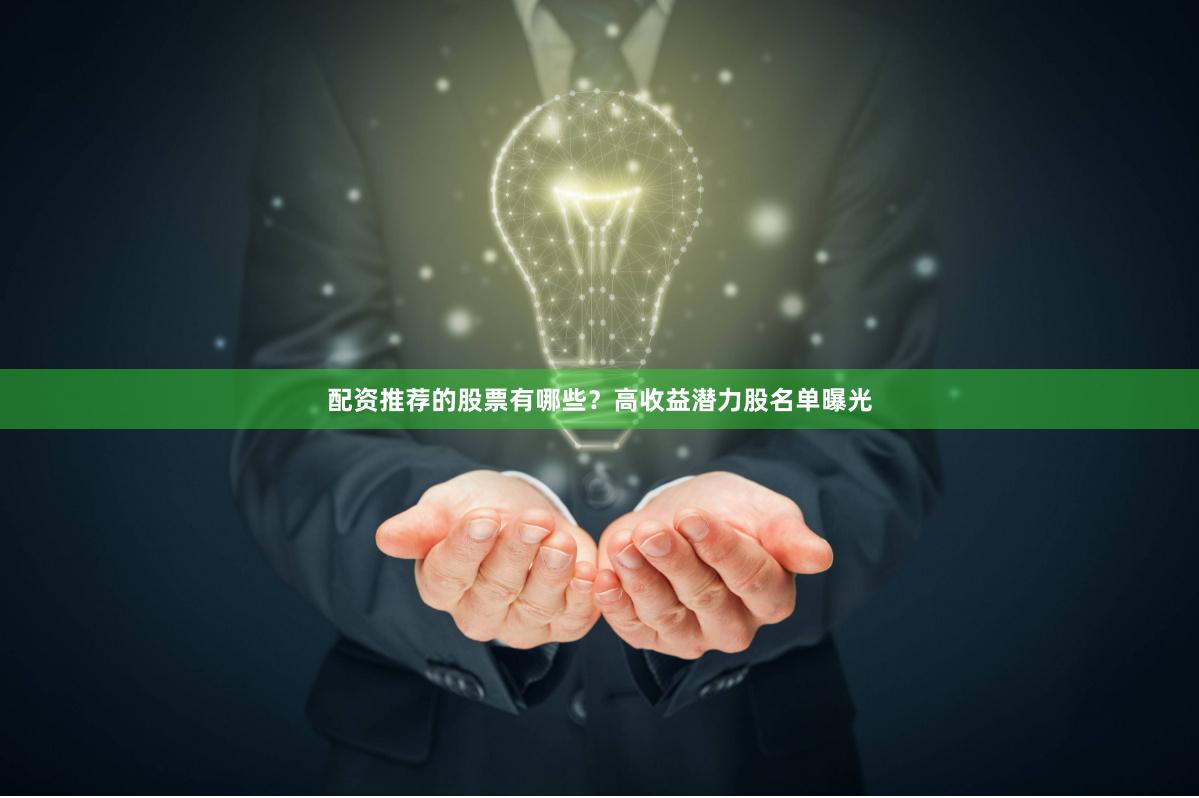 配资推荐的股票有哪些？高收益潜力股名单曝光
