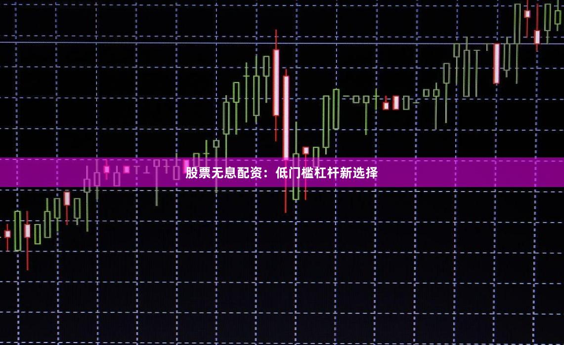 股票无息配资：低门槛杠杆新选择