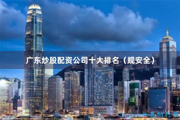广东炒股配资公司十大排名（规安全）