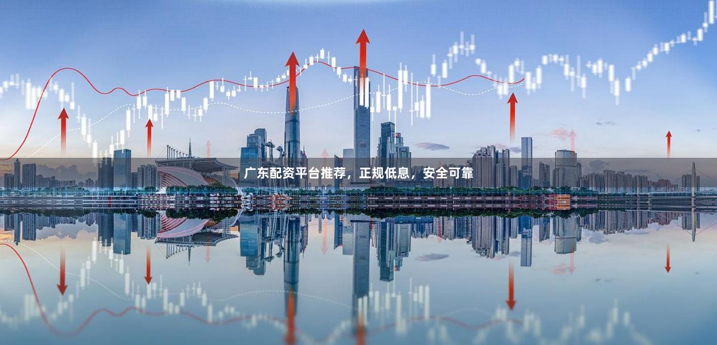 广东配资平台推荐，正规低息，安全可靠
