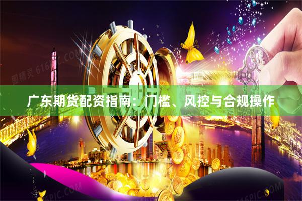 广东期货配资指南：门槛、风控与合规操作