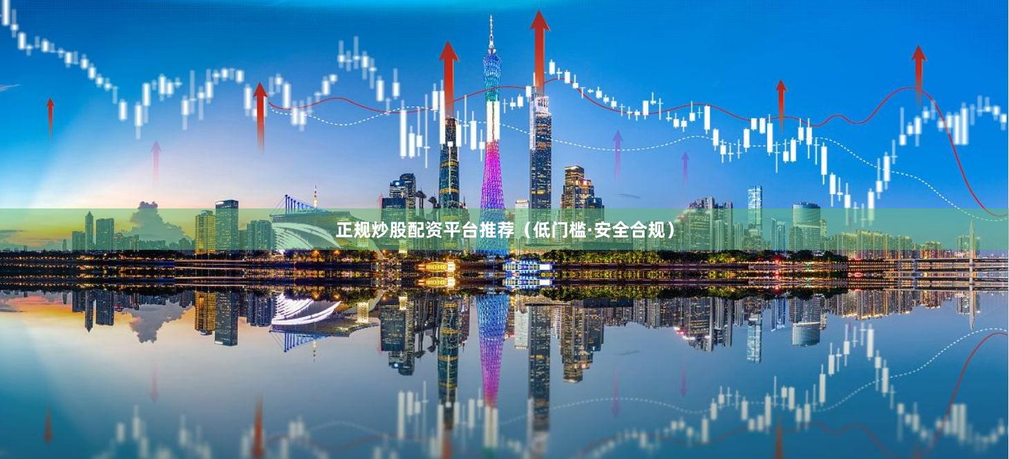 正规炒股配资平台推荐（低门槛·安全合规）