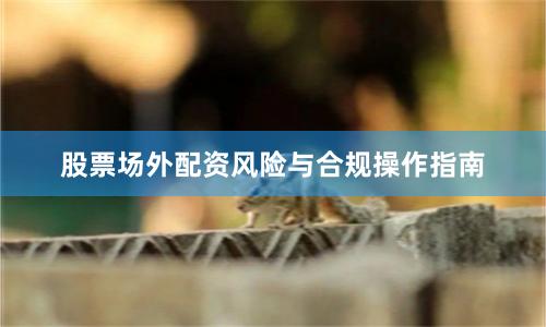 股票场外配资风险与合规操作指南