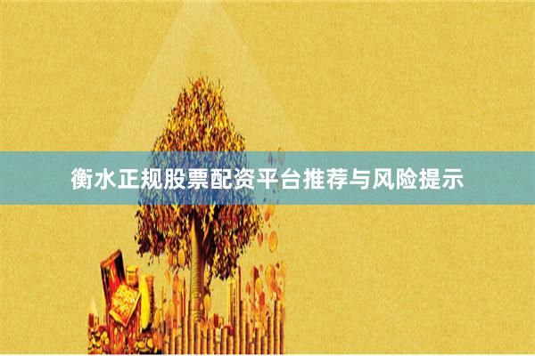 衡水正规股票配资平台推荐与风险提示