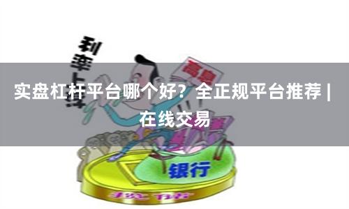 实盘杠杆平台哪个好？全正规平台推荐 | 在线交易
