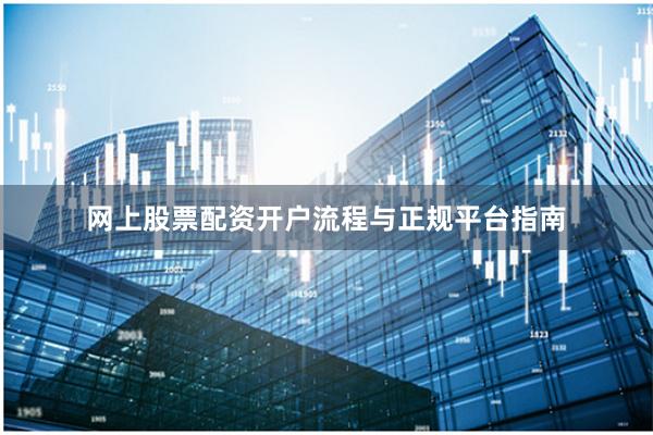 网上股票配资开户流程与正规平台指南